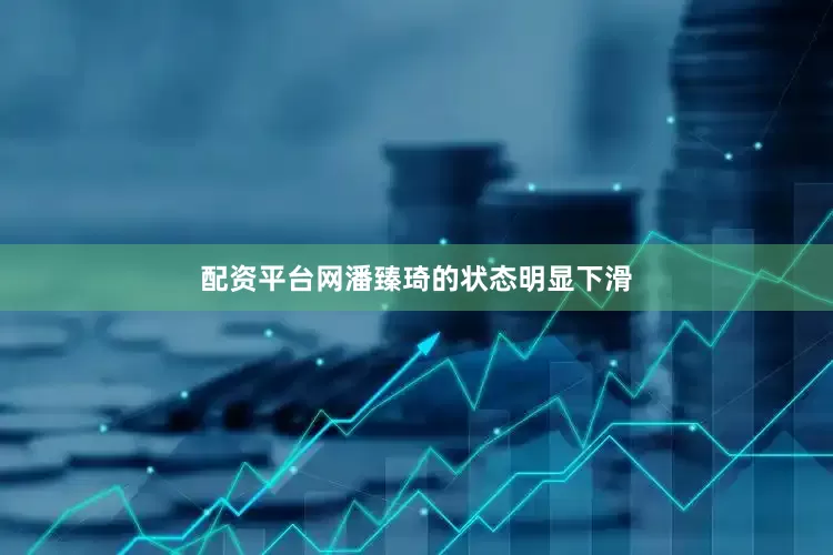 配资平台网潘臻琦的状态明显下滑