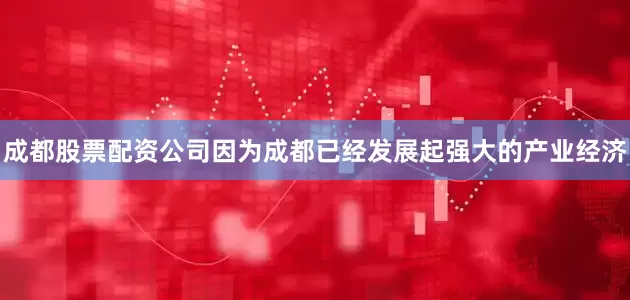 成都股票配资公司因为成都已经发展起强大的产业经济