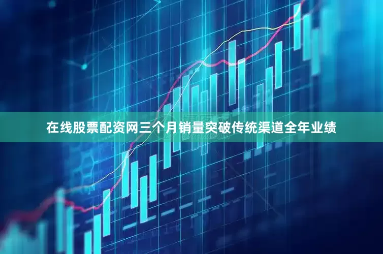 在线股票配资网三个月销量突破传统渠道全年业绩