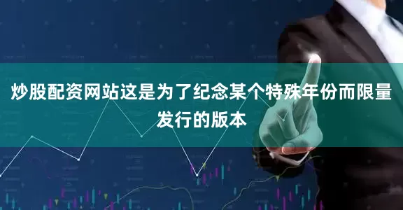 炒股配资网站这是为了纪念某个特殊年份而限量发行的版本