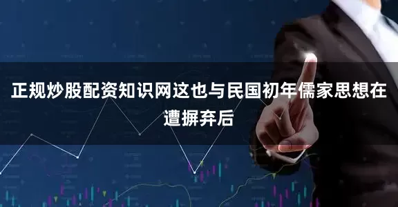 正规炒股配资知识网这也与民国初年儒家思想在遭摒弃后