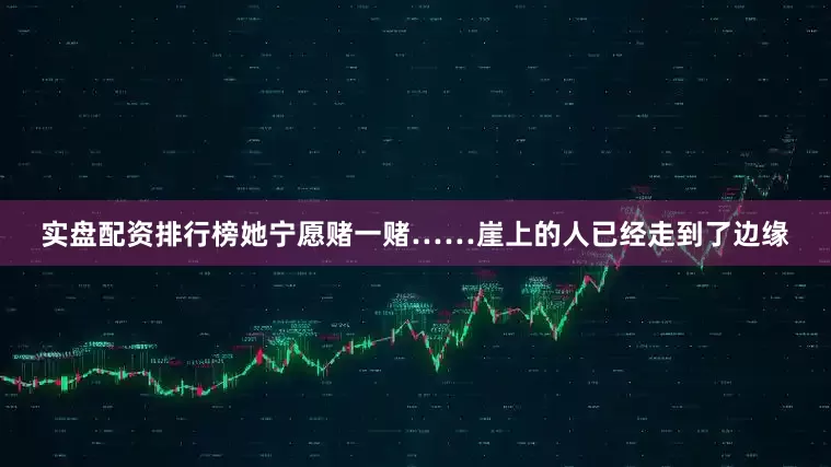 实盘配资排行榜她宁愿赌一赌……崖上的人已经走到了边缘