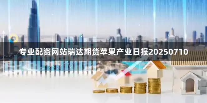 专业配资网站瑞达期货苹果产业日报20250710