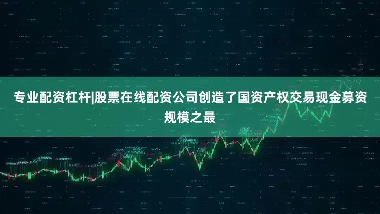 专业配资杠杆|股票在线配资公司创造了国资产权交易现金募资规模之最