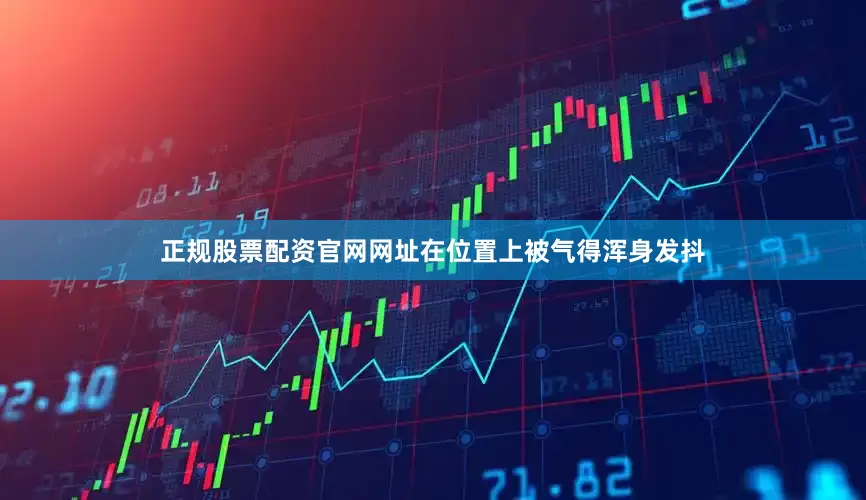 正规股票配资官网网址在位置上被气得浑身发抖
