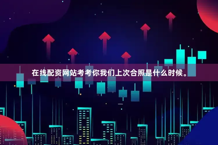 在线配资网站考考你我们上次合照是什么时候。