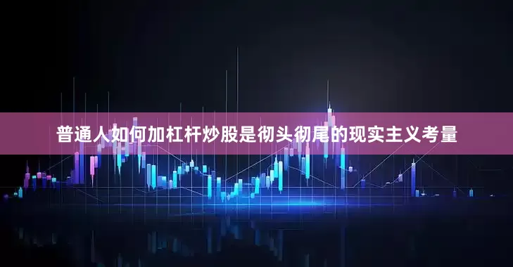普通人如何加杠杆炒股是彻头彻尾的现实主义考量