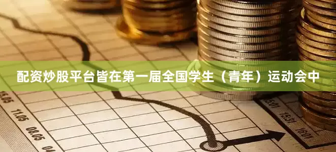 配资炒股平台皆在第一届全国学生（青年）运动会中