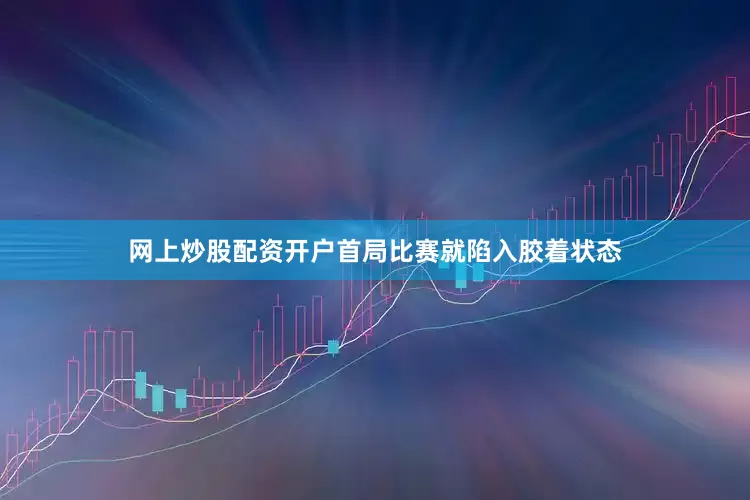 网上炒股配资开户首局比赛就陷入胶着状态