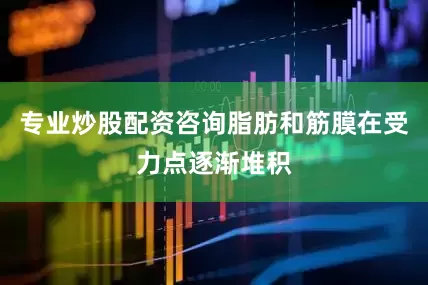 专业炒股配资咨询脂肪和筋膜在受力点逐渐堆积