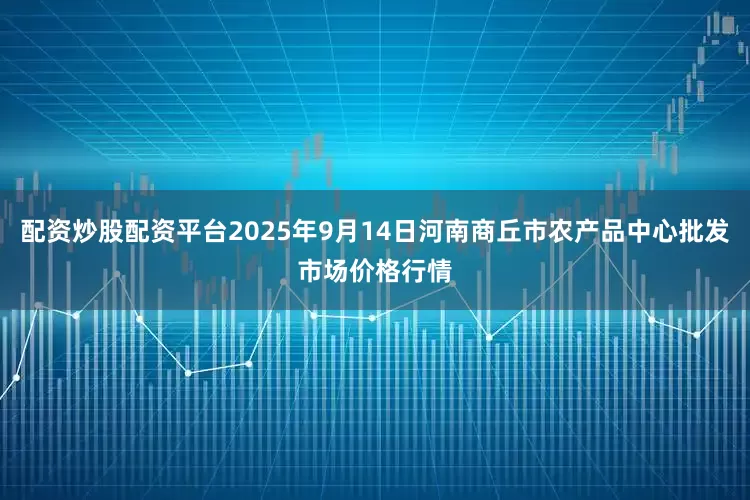 配资炒股配资平台2025年9月14日河南商丘市农产品中心批发市场价格行情
