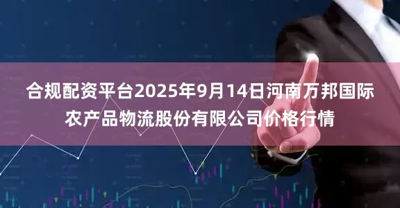 合规配资平台2025年9月14日河南万邦国际农产品物流股份有限公司价格行情