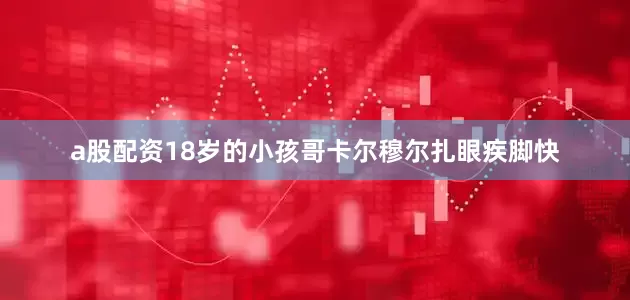 a股配资18岁的小孩哥卡尔穆尔扎眼疾脚快