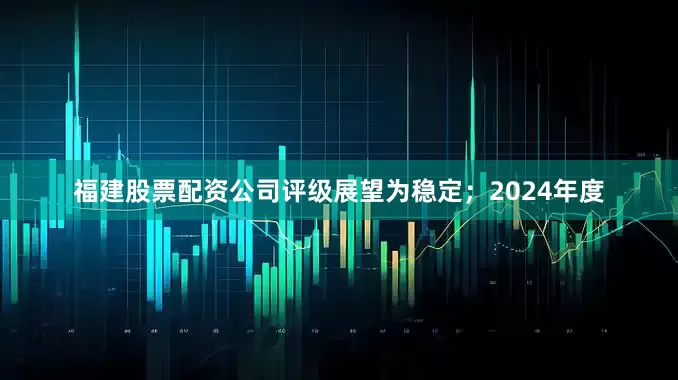 福建股票配资公司评级展望为稳定；2024年度