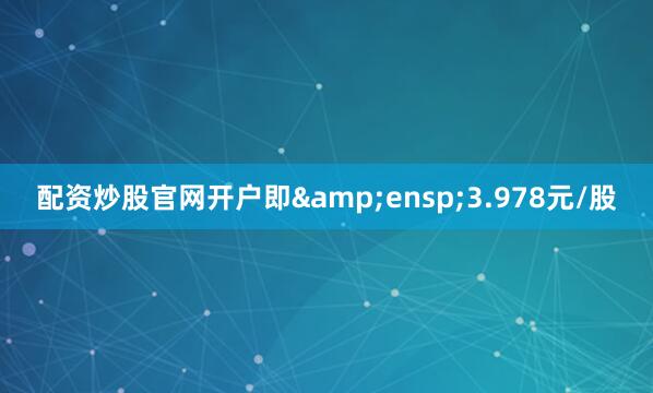 配资炒股官网开户即&ensp;3.978元/股